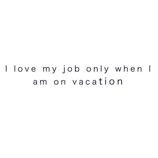 i love my job only when i am on vacation